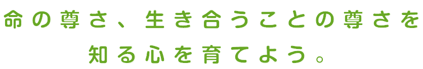 命の尊さ、生き合うことの尊さを知る心を育てよう。
